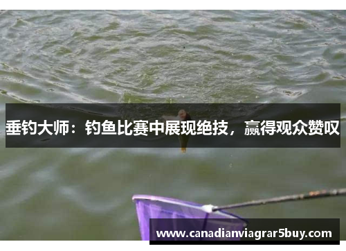 垂钓大师:钓鱼比赛中展现绝技,赢得观众赞叹